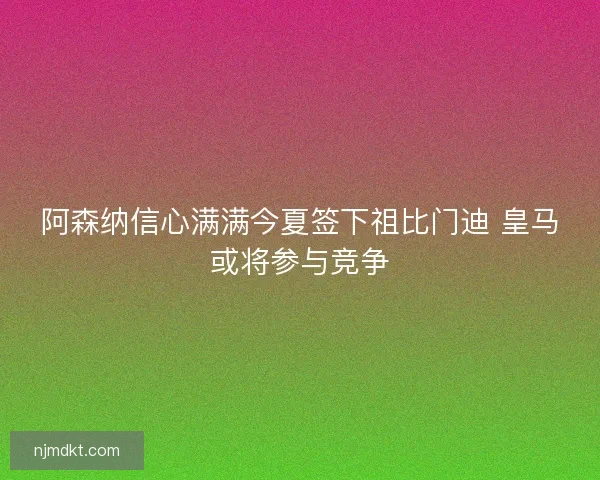 阿森纳信心满满今夏签下祖比门迪 皇马或将参与竞争