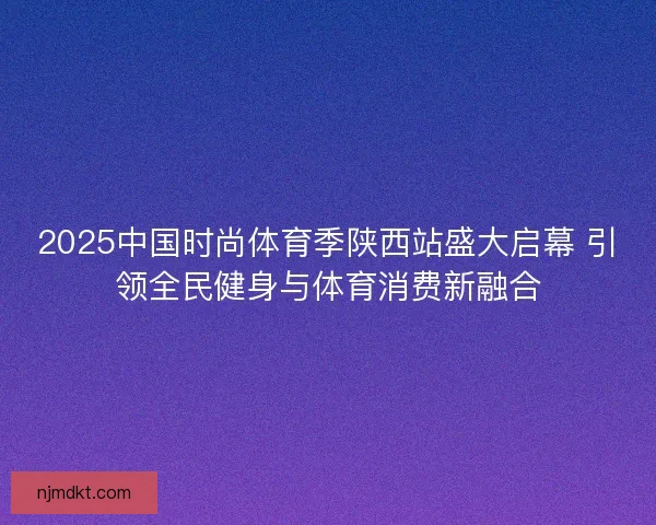 2025中国时尚体育季陕西站盛大启幕 引领全民健身与体育消费新融合