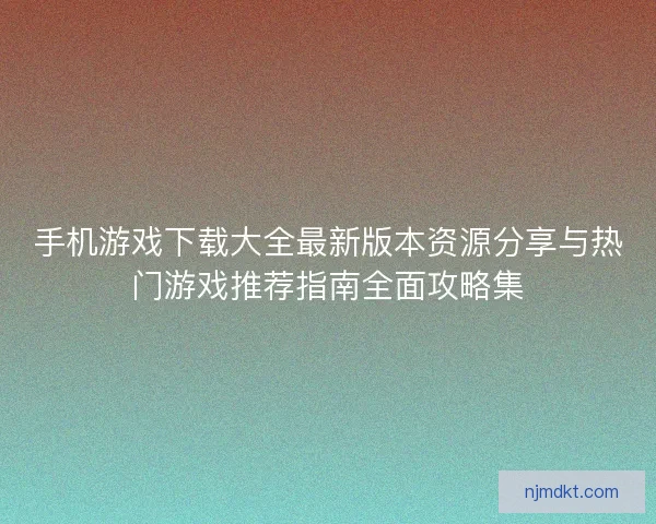 手机游戏下载大全最新版本资源分享与热门游戏推荐指南全面攻略集