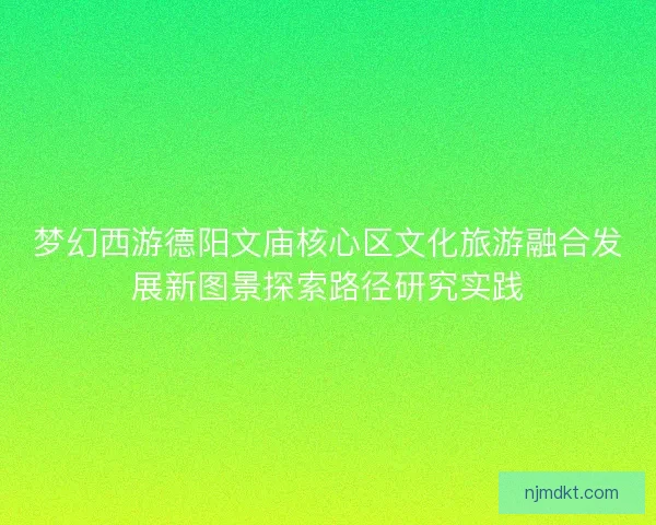 梦幻西游德阳文庙核心区文化旅游融合发展新图景探索路径研究实践