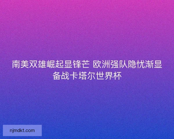 南美双雄崛起显锋芒 欧洲强队隐忧渐显备战卡塔尔世界杯