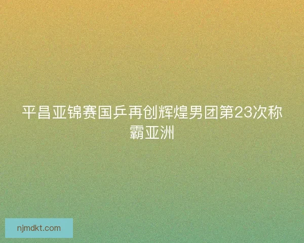 平昌亚锦赛国乒再创辉煌男团第23次称霸亚洲