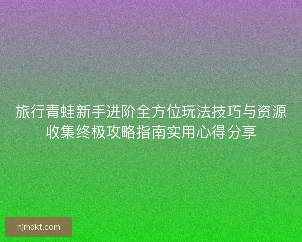 旅行青蛙新手进阶全方位玩法技巧与资源收集终极攻略指南实用心得分享