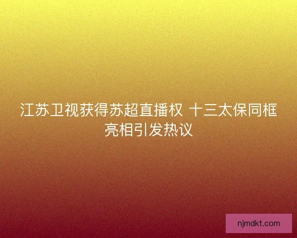 江苏卫视获得苏超直播权 十三太保同框亮相引发热议