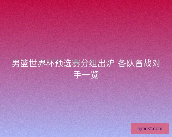 男篮世界杯预选赛分组出炉 各队备战对手一览