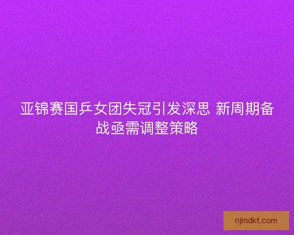 亚锦赛国乒女团失冠引发深思 新周期备战亟需调整策略