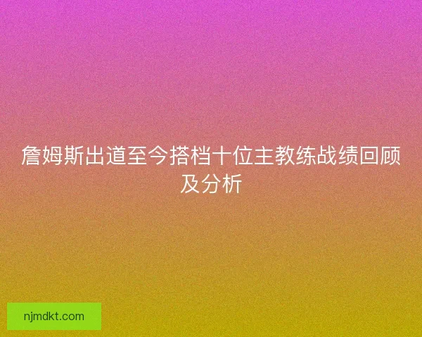 詹姆斯出道至今搭档十位主教练战绩回顾及分析
