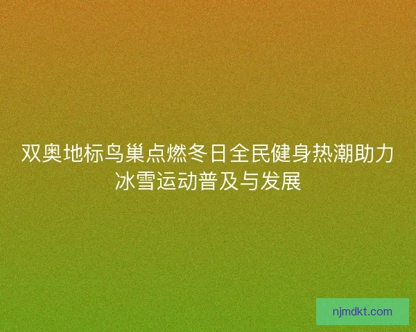 双奥地标鸟巢点燃冬日全民健身热潮助力冰雪运动普及与发展