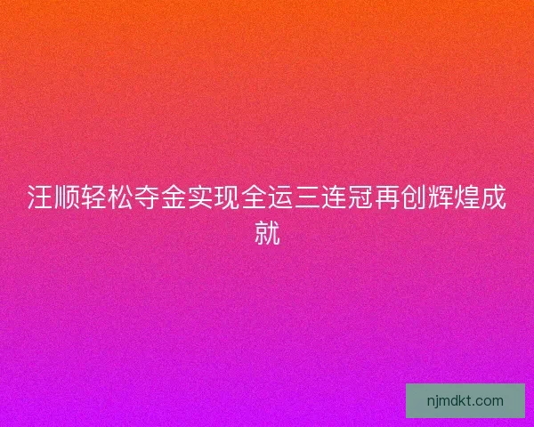 汪顺轻松夺金实现全运三连冠再创辉煌成就