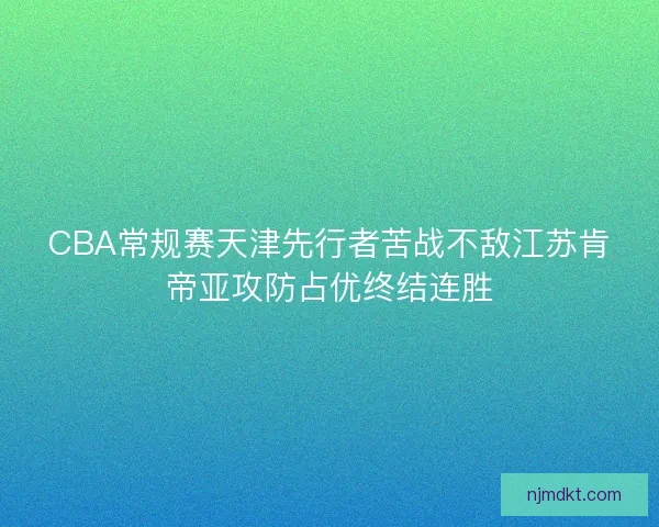 CBA常规赛天津先行者苦战不敌江苏肯帝亚攻防占优终结连胜