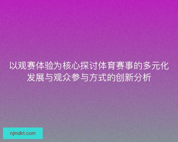 以观赛体验为核心探讨体育赛事的多元化发展与观众参与方式的创新分析
