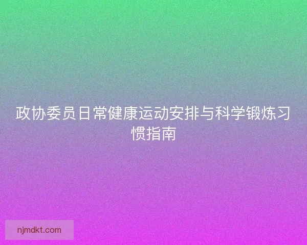 政协委员日常健康运动安排与科学锻炼习惯指南
