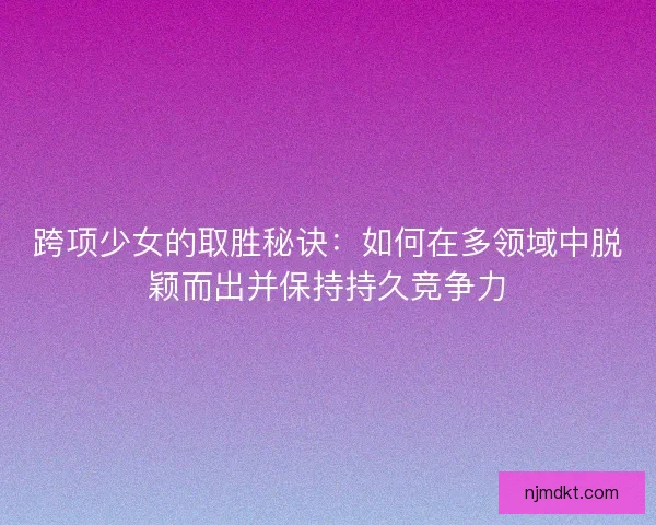 跨项少女的取胜秘诀：如何在多领域中脱颖而出并保持持久竞争力