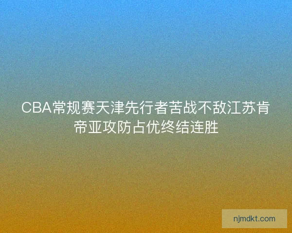 CBA常规赛天津先行者苦战不敌江苏肯帝亚攻防占优终结连胜