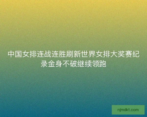 中国女排连战连胜刷新世界女排大奖赛纪录金身不破继续领跑 中国女排连战连胜刷新世界女排大奖赛纪录金身不破继续领跑