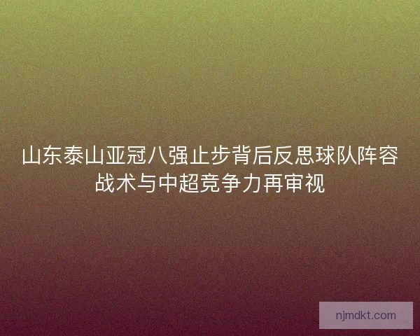 山东泰山亚冠八强止步背后反思球队阵容战术与中超竞争力再审视