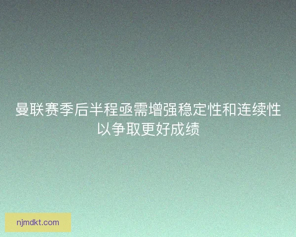 曼联赛季后半程亟需增强稳定性和连续性以争取更好成绩