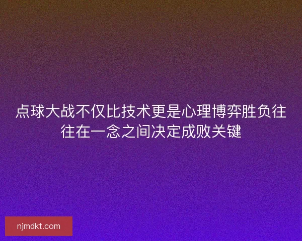 点球大战不仅比技术更是心理博弈胜负往往在一念之间决定成败关键